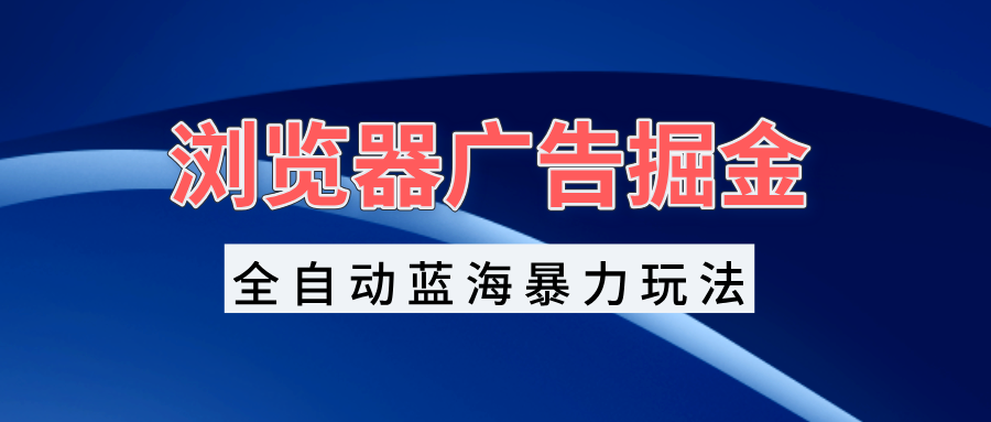 浏览器广告掘金，全自动蓝海暴力玩法，轻松日入1000+矩阵无脑开干-艾客创业网