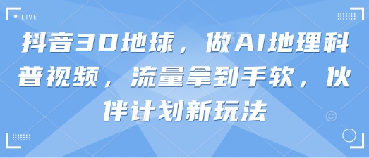 抖音3D地球，做AI地理科普视频，流量拿到手软，伙伴计划新玩法-艾客创业网