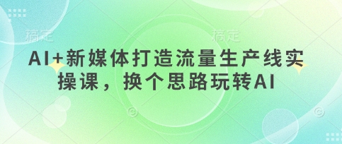 AI+新媒体打造流量生产线实操课，换个思路玩转AI-艾客创业网