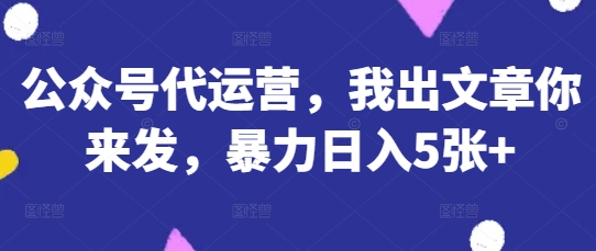 公众号代运营，我出文章你来发，暴力日入5张+【揭秘】-艾客创业网