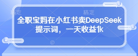 全职宝妈在小红书卖DeepSeek提示词，一天收益1k-艾客创业网
