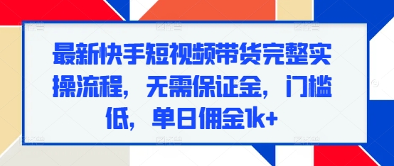 最新快手短视频带货完整实操流程，无需保证金，门槛低，单日佣金1k+-艾客创业网