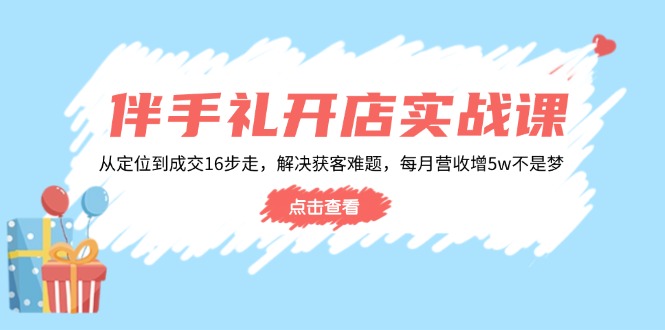 伴手礼开店实战课：从定位到成交16步走，解决获客难题，每月营收增5w+-艾客创业网