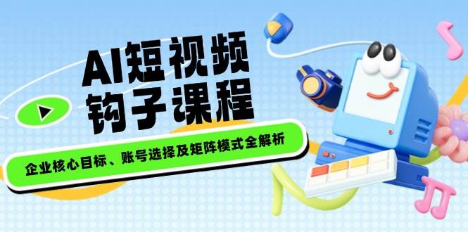 AI短视频钩子课程，企业核心目标、账号选择及矩阵模式全解析-艾客创业网