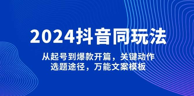 2024抖音同玩法，从起号到爆款开篇，关键动作，选题途径，万能文案模板-艾客创业网