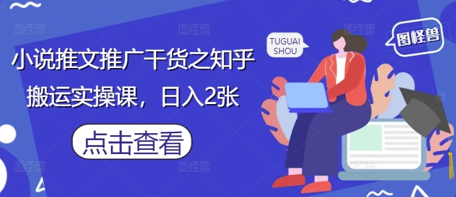 小说推文推广干货之知乎搬运实操课，日入2张-艾客创业网