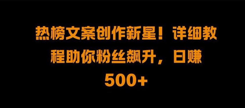 热榜文案创作新星!详细教程助你粉丝飙升，日入500+【揭秘】-艾客创业网
