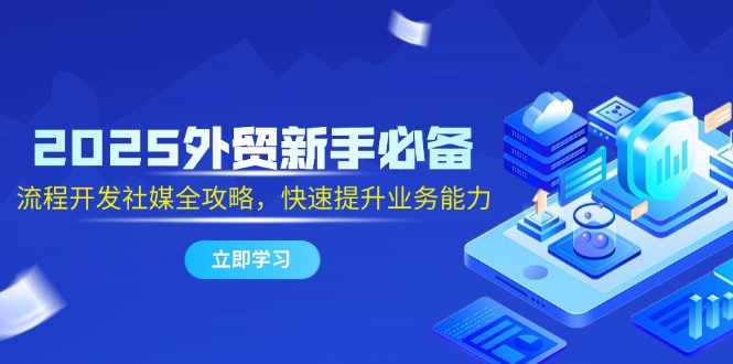 2025外贸新手必备，流程开发社媒全攻略，快速提升业务能力-艾客创业网
