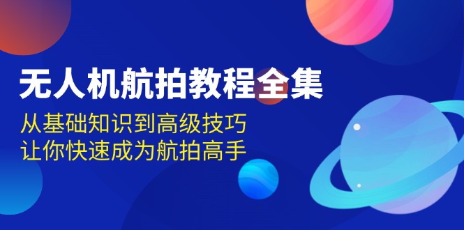 无人机-航拍教程全集，从基础知识到高级技巧，让你快速成为航拍高手-艾客创业网