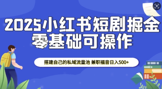 2025小红书短剧掘金，搭建自己的私域流量池，兼职福音日入5张-艾客创业网