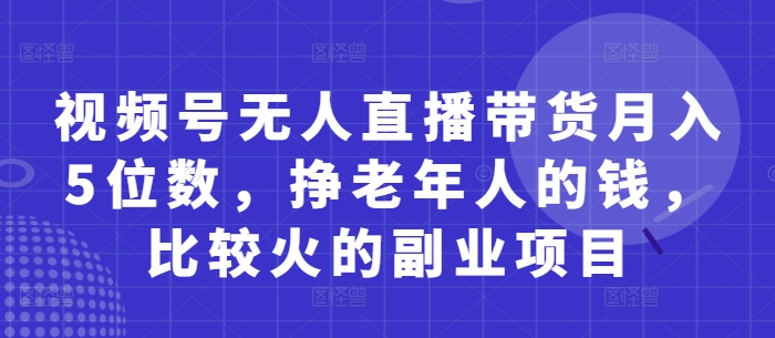 视频号无人直播带货月入5位数，挣老年人的钱，比较火的副业项目-艾客创业网