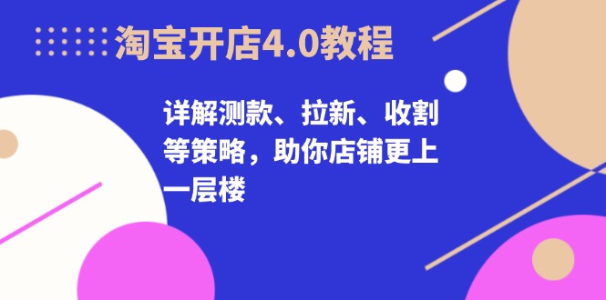 淘宝开店4.0教程，详解测款、拉新、收割等策略，助你店铺更上一层楼-艾客创业网