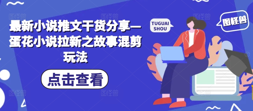 最新小说推文干货分享—蛋花小说拉新之故事混剪玩法-艾客创业网