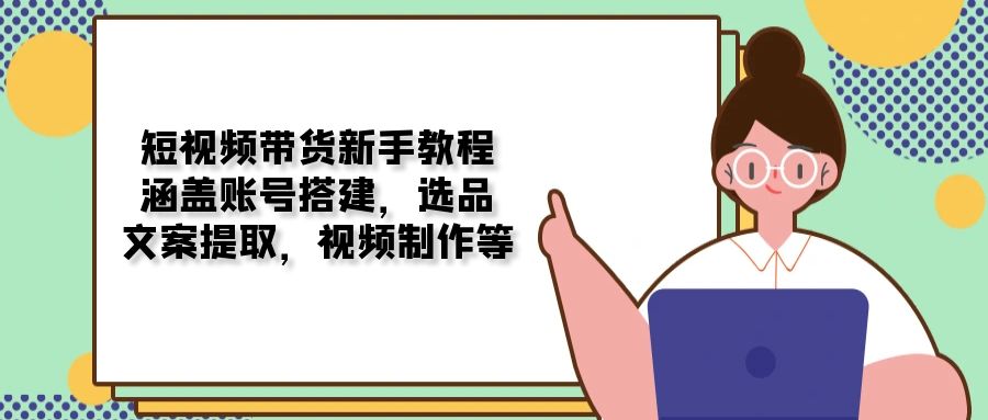 短视频带货新手教程：涵盖账号搭建，选品，文案提取，视频制作等-艾客创业网