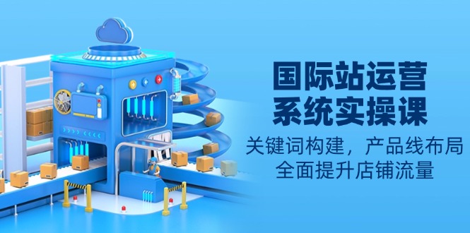 国际站运营系统实操课：关键词构建，产品线布局，全面提升店铺流量-艾客创业网