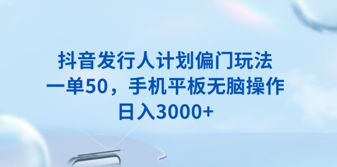 抖音发行人计划偏门玩法，一单50，手机平板无脑操作，日入3000+-艾客创业网