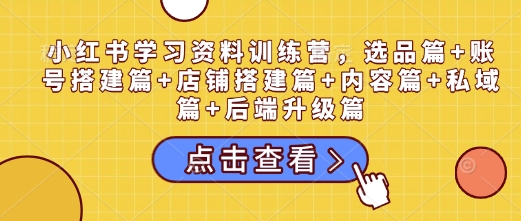 小红书学习资料训练营，选品篇+账号搭建篇+店铺搭建篇+内容篇+私域篇+后端升级篇-艾客创业网