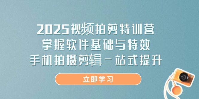 2025视频拍剪特训营，掌握软件基础与特效，手机拍摄剪辑一站式提升-艾客创业网