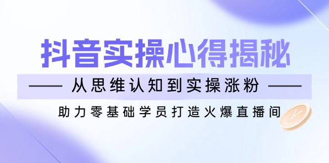 抖音实战心得揭秘，从思维认知到实操涨粉，助力零基础学员打造火爆直播间-艾客创业网