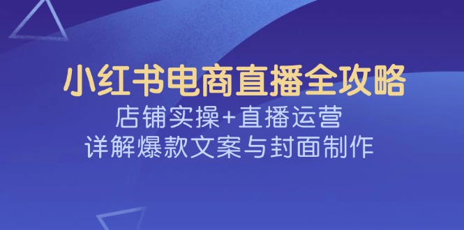 小红书电商直播全攻略，店铺实操+直播运营，详解爆款文案与封面制作-艾客创业网