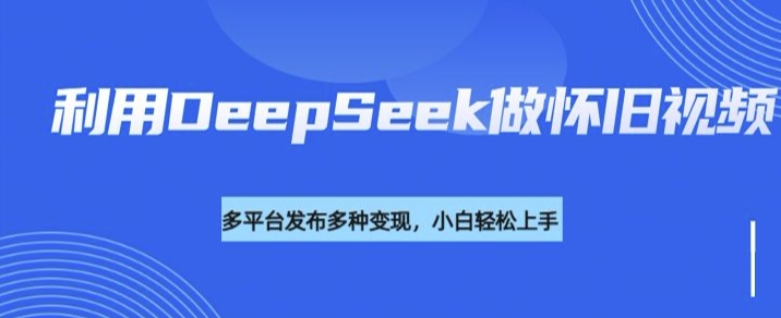 利用DeepSeek做怀旧视频，流量号多渠道变现能力强-艾客创业网