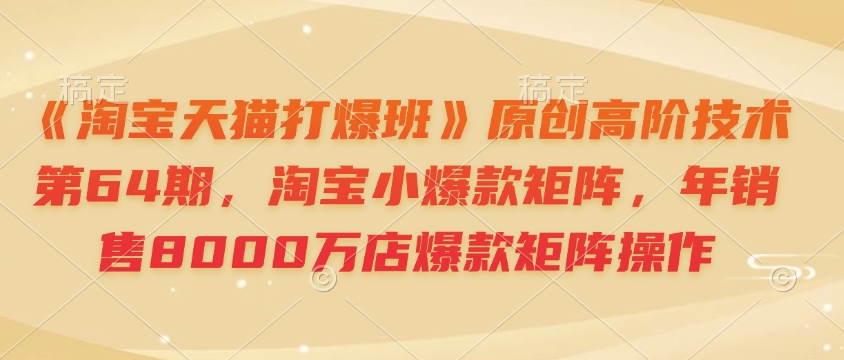 《淘宝天猫打爆班》原创高阶技术第64期，淘宝小爆款矩阵，年销售8000万店爆款矩阵操作-艾客创业网