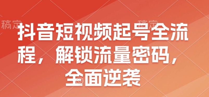 抖音短视频起号全流程，解锁流量密码，全面逆袭-艾客创业网