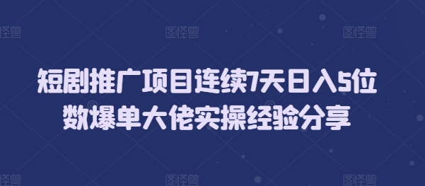短剧推广项目连续7天日入5位数爆单大佬实操经验分享-艾客创业网