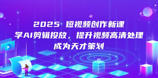 2025短视频创作新课，学AI剪辑投放，提升视频高清处理，成为天才策划-艾客创业网