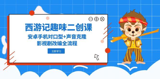 西游记趣味二创课，安卓手机对口型+声音克隆，影视剧改编全流程-艾客创业网