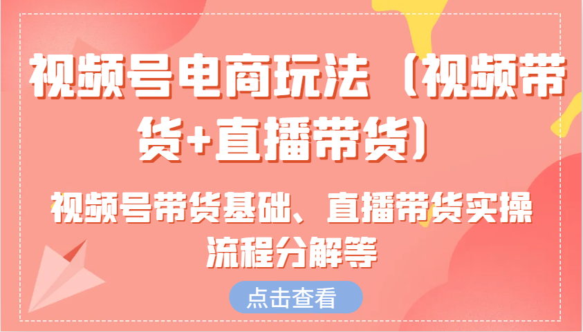 视频号电商玩法(视频带货+直播带货)含视频号带货基础、直播带货实操流程分解等-艾客创业网