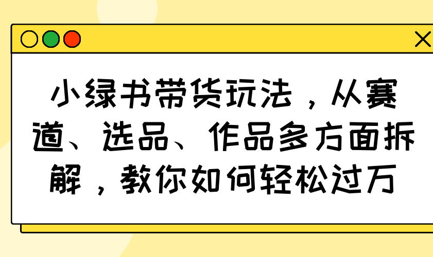 小绿书带货玩法，从赛道、选品、作品多方面拆解，教你如何轻松过万-艾客创业网