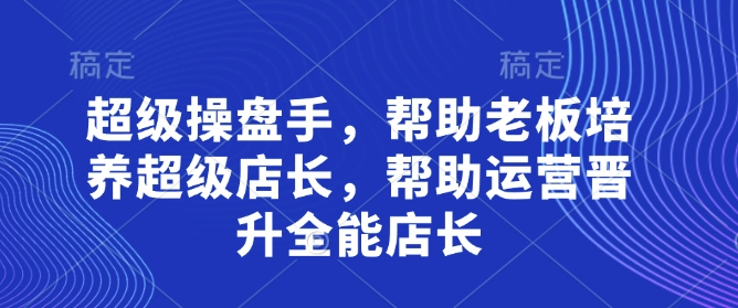 超级操盘手，?帮助老板培养超级店长，帮助运营晋升全能店长-艾客创业网