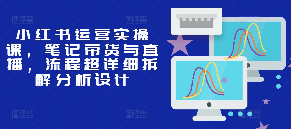 小红书运营实操课，笔记带货与直播，流程超详细拆解分析设计-艾客创业网