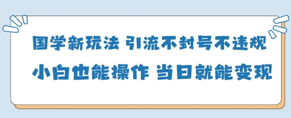 国学新玩法，引流不封号不违规小白也能操作，当日就能变现-艾客创业网