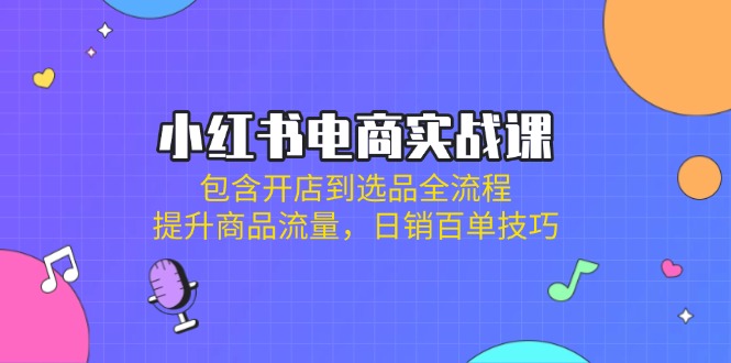 小红书电商实战课：包含开店到选品全流程，提升商品流量，日销百单技巧-艾客创业网