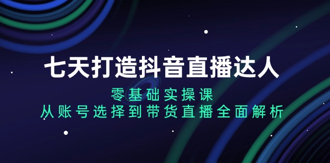 七天打造抖音直播达人：零基础实操课，从账号选择到带货直播全面解析-艾客创业网