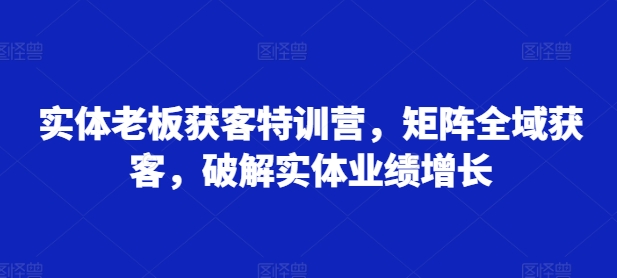 实体老板获客特训营，矩阵全域获客，破解实体业绩增长-艾客创业网