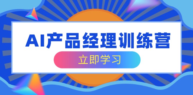 AI产品经理训练营，全面掌握核心知识体系，轻松应对求职转行挑战-艾客创业网