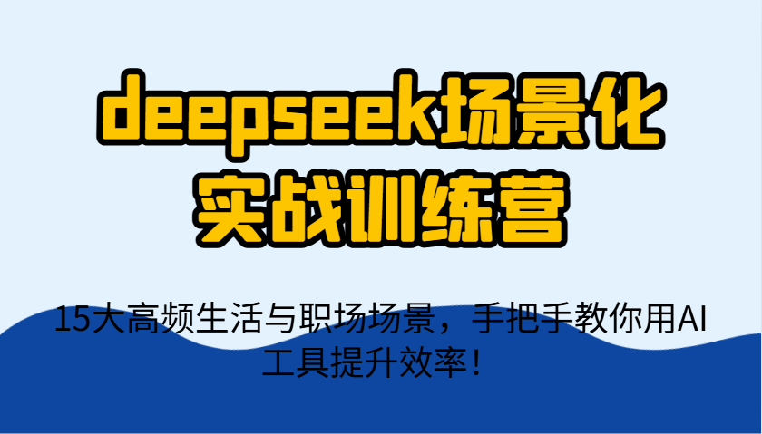 deepseek场景化实战训练营，15大高频生活与职场场景，手把手教你用AI工具提升效率！-艾客创业网