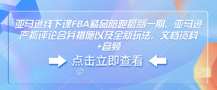 亚马逊线下课FBA精品陪跑最新一期，亚马逊严抓评论合并措施以及全新玩法，文档资料+音频-艾客创业网