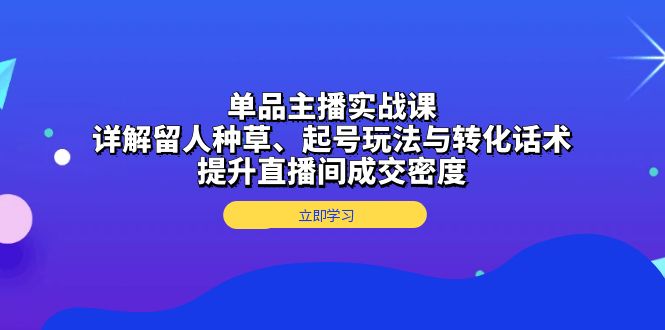 单品主播实战课：详解留人种草、起号玩法与转化话术，提升直播间成交密度-艾客创业网