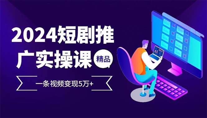 2024最火爆的项目短剧推广实操课 一条视频变现5万+(附软件工具-艾客创业网