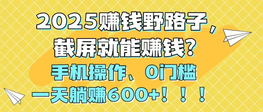 2025赚钱野路子，截屏就能赚钱？手机操作0门槛，一天躺赚600+！！！-艾客创业网