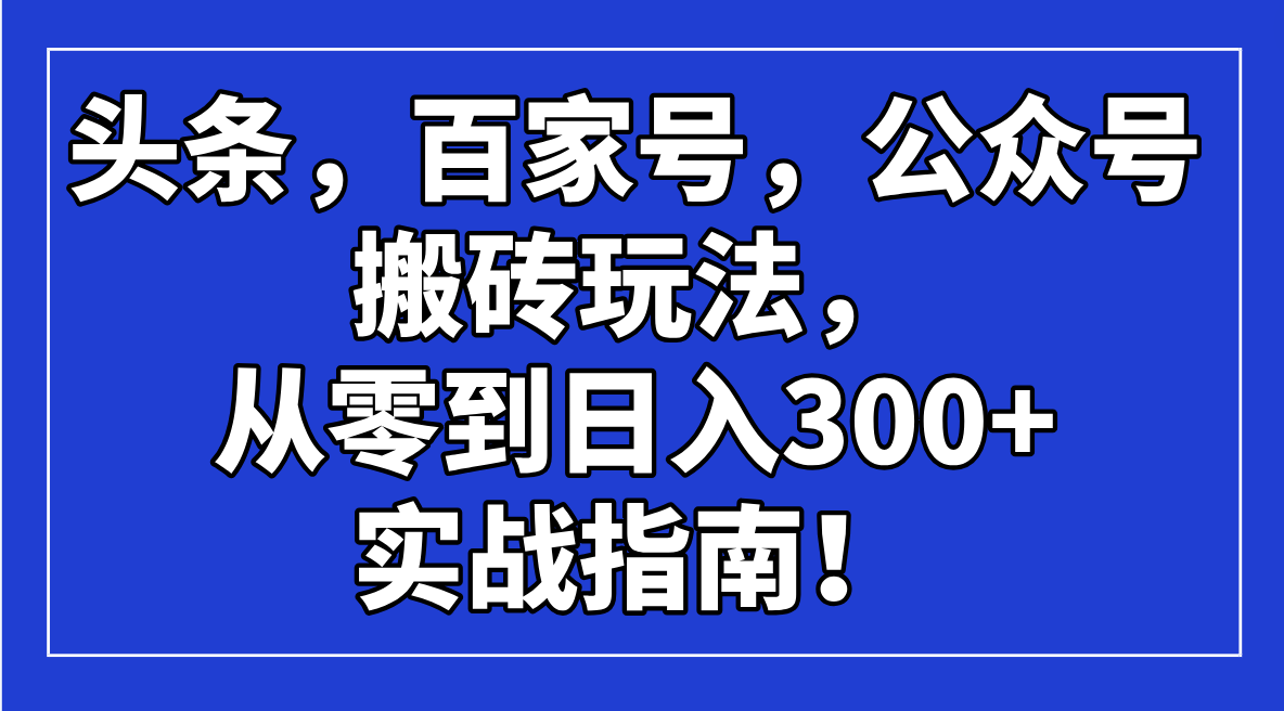 头条，百家号，公众号搬砖玩法，从零到日入300+的实战指南！-艾客创业网