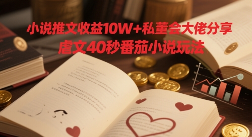 小说推文收益10W+私董会大佬分享，虐文40秒番茄小说玩法-艾客创业网