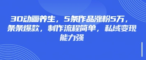 3D动画养生，5条作品涨粉5万，条条爆款，制作流程简单，私域变现能力强-艾客创业网