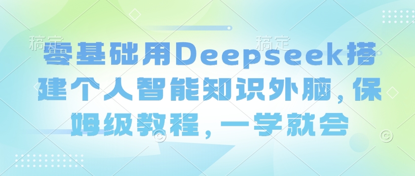 零基础用Deepseek搭建个人智能知识外脑，保姆级教程，一学就会-艾客创业网