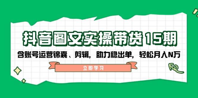 抖音图文带货实操第15期：账号运营锦囊、剪辑，助力稳出单，轻松月入N万-艾客创业网