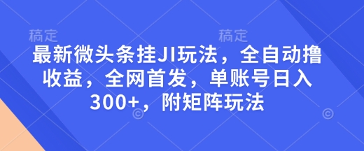 最新微头条挂JI玩法，全自动撸收益，全网首发，单账号日入300+，附矩阵玩法【揭秘】-艾客创业网